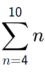 A LaTex expression showing sum of sub n=4 to the power of 10 n