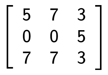 A LaTex expression showing \left[ {\begin{array} {ccc} 5 & 7 & 3 \\ 0 & 0 & 5 \\ 7 & 7 & 3 \end{array} } \right]