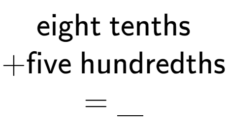 A LaTex expression showing \\ \text{eight tenths} \\ + \text{five hundredths} \\ = \underline{\;\;\;}