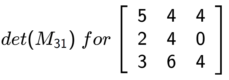 A LaTex expression showing det(M sub 31 )\;for\left[ {\begin{array} {ccc} 5 & 4 & 4 \\ 2 & 4 & 0 \\ 3 & 6 & 4 \end{array} } \right]