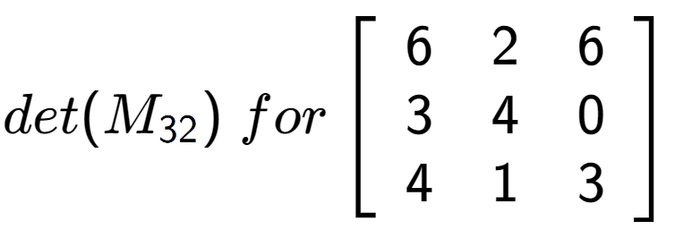A LaTex expression showing det(M sub 32 )\;for\left[ {\begin{array} {ccc} 6 & 2 & 6 \\ 3 & 4 & 0 \\ 4 & 1 & 3 \end{array} } \right]
