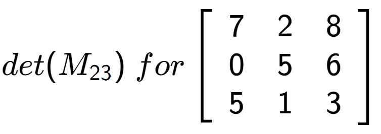 A LaTex expression showing det(M sub 23 )\;for\left[ {\begin{array} {ccc} 7 & 2 & 8 \\ 0 & 5 & 6 \\ 5 & 1 & 3 \end{array} } \right]