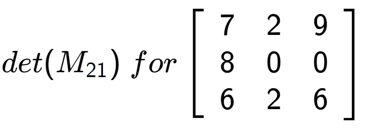 A LaTex expression showing det(M sub 21 )\;for\left[ {\begin{array} {ccc} 7 & 2 & 9 \\ 8 & 0 & 0 \\ 6 & 2 & 6 \end{array} } \right]