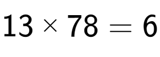 A LaTex expression showing \text{13} multiplied by \text{78} = \text{6}