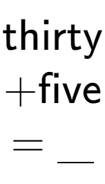 A LaTex expression showing \text{thirty} \\ + \text{five} \\ = \underline{\;\;\;}