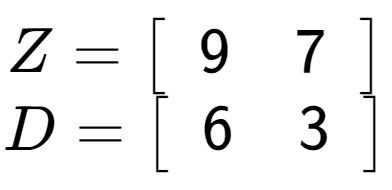 A LaTex expression showing Z = \left[ {\begin{array} {c} 9 & 7 \end{array} } \right]\\D = \left[ {\begin{array} {c} 6 & 3 \end{array} } \right]