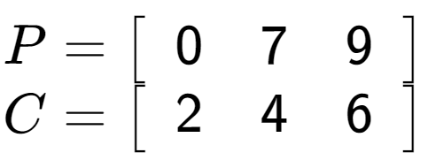 A LaTex expression showing P = \left[ {\begin{array} {c} 0 & 7 & 9 \end{array} } \right]\\C = \left[ {\begin{array} {c} 2 & 4 & 6 \end{array} } \right]