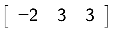 A LaTex expression showing \left[ {\begin{array} {c} -2 & 3 & 3 \end{array} } \right]