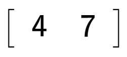 A LaTex expression showing \left[ {\begin{array} {c} 4 & 7 \end{array} } \right]