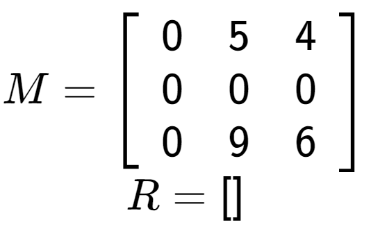 A LaTex expression showing M = \left[ {\begin{array} {ccc} 0 & 5 & 4 \\ 0 & 0 & 0 \\ 0 & 9 & 6 \end{array} } \right]\\R = \left[ {\begin{array} {} \end{array} } \right]