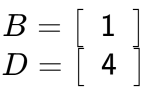 A LaTex expression showing B = \left[ {\begin{array} {c} 1 \end{array} } \right]\\D = \left[ {\begin{array} {c} 4 \end{array} } \right]