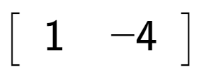 A LaTex expression showing \left[ {\begin{array} {c} 1 & -4 \end{array} } \right]