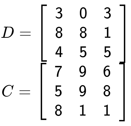 A LaTex expression showing D = \left[ {\begin{array} {ccc} 3 & 0 & 3 \\ 8 & 8 & 1 \\ 4 & 5 & 5 \end{array} } \right]\\C = \left[ {\begin{array} {ccc} 7 & 9 & 6 \\ 5 & 9 & 8 \\ 8 & 1 & 1 \end{array} } \right]