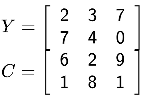 A LaTex expression showing Y = \left[ {\begin{array} {cc} 2 & 3 & 7 \\ 7 & 4 & 0 \end{array} } \right]\\C = \left[ {\begin{array} {cc} 6 & 2 & 9 \\ 1 & 8 & 1 \end{array} } \right]