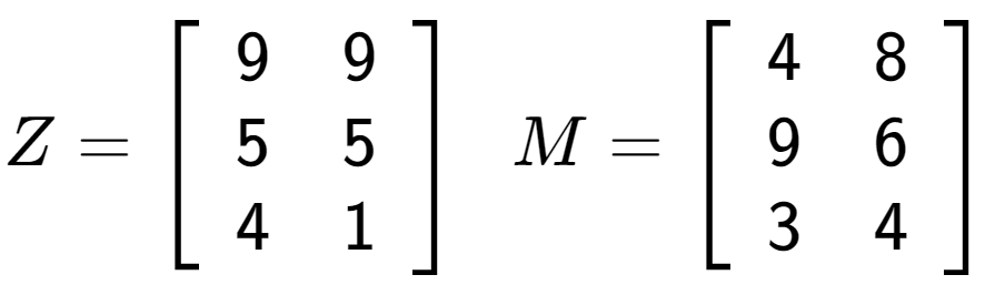 A LaTex expression showing Z = \left[ {\begin{array} {ccc} 9 & 9 \\ 5 & 5 \\ 4 & 1 \end{array} } \right] \;\; M = \left[ {\begin{array} {ccc} 4 & 8 \\ 9 & 6 \\ 3 & 4 \end{array} } \right]