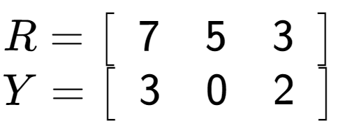 A LaTex expression showing R = \left[ {\begin{array} {c} 7 & 5 & 3 \end{array} } \right]\\Y = \left[ {\begin{array} {c} 3 & 0 & 2 \end{array} } \right]