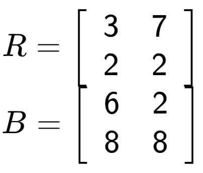 A LaTex expression showing R = \left[ {\begin{array} {cc} 3 & 7 \\ 2 & 2 \end{array} } \right]\\B = \left[ {\begin{array} {cc} 6 & 2 \\ 8 & 8 \end{array} } \right]
