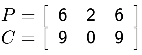 A LaTex expression showing P = \left[ {\begin{array} {c} 6 & 2 & 6 \end{array} } \right]\\C = \left[ {\begin{array} {c} 9 & 0 & 9 \end{array} } \right]