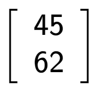 A LaTex expression showing \left[ {\begin{array} {cc} 45 \\ 62 \end{array} } \right]