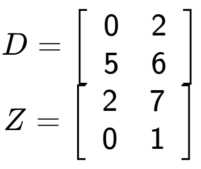 A LaTex expression showing D = \left[ {\begin{array} {cc} 0 & 2 \\ 5 & 6 \end{array} } \right]\\Z = \left[ {\begin{array} {cc} 2 & 7 \\ 0 & 1 \end{array} } \right]