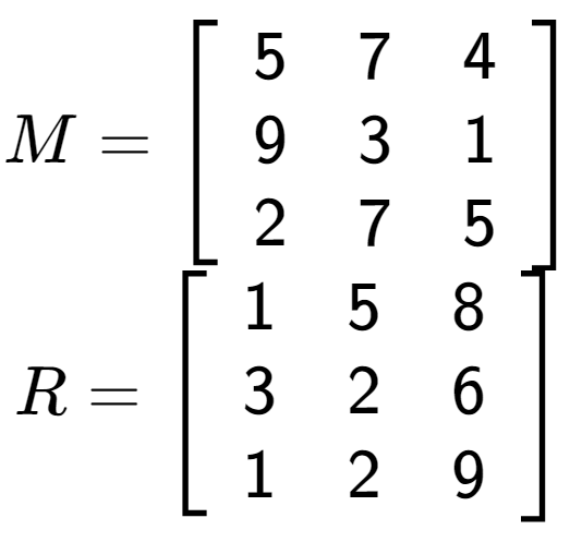 A LaTex expression showing M = \left[ {\begin{array} {ccc} 5 & 7 & 4 \\ 9 & 3 & 1 \\ 2 & 7 & 5 \end{array} } \right]\\R = \left[ {\begin{array} {ccc} 1 & 5 & 8 \\ 3 & 2 & 6 \\ 1 & 2 & 9 \end{array} } \right]