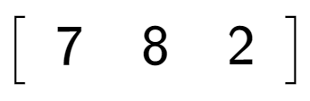 A LaTex expression showing \left[ {\begin{array} {c} 7 & 8 & 2 \end{array} } \right]