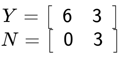 A LaTex expression showing Y = \left[ {\begin{array} {c} 6 & 3 \end{array} } \right]\\N = \left[ {\begin{array} {c} 0 & 3 \end{array} } \right]