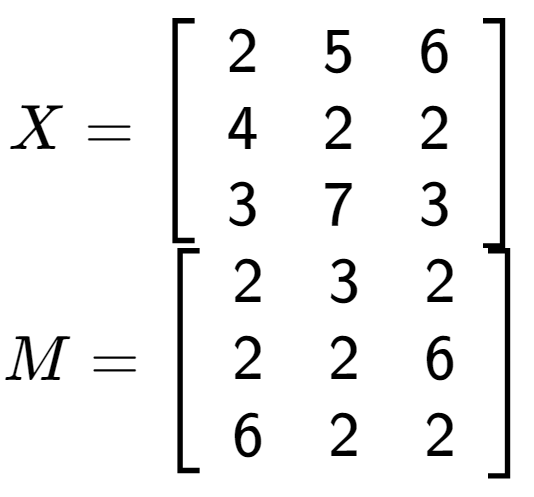 A LaTex expression showing X = \left[ {\begin{array} {ccc} 2 & 5 & 6 \\ 4 & 2 & 2 \\ 3 & 7 & 3 \end{array} } \right]\\M = \left[ {\begin{array} {ccc} 2 & 3 & 2 \\ 2 & 2 & 6 \\ 6 & 2 & 2 \end{array} } \right]