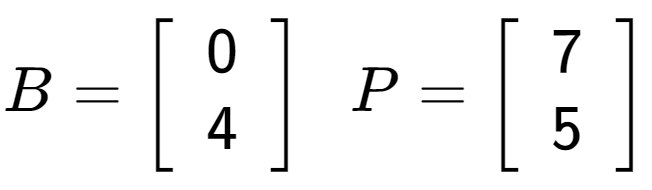 A LaTex expression showing B = \left[ {\begin{array} {cc} 0 \\ 4 \end{array} } \right] \;\; P = \left[ {\begin{array} {cc} 7 \\ 5 \end{array} } \right]