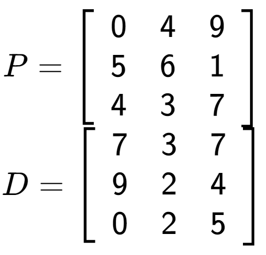 A LaTex expression showing P = \left[ {\begin{array} {ccc} 0 & 4 & 9 \\ 5 & 6 & 1 \\ 4 & 3 & 7 \end{array} } \right]\\D = \left[ {\begin{array} {ccc} 7 & 3 & 7 \\ 9 & 2 & 4 \\ 0 & 2 & 5 \end{array} } \right]