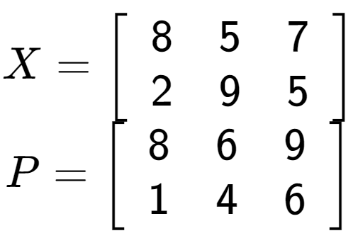 A LaTex expression showing X = \left[ {\begin{array} {cc} 8 & 5 & 7 \\ 2 & 9 & 5 \end{array} } \right]\\P = \left[ {\begin{array} {cc} 8 & 6 & 9 \\ 1 & 4 & 6 \end{array} } \right]