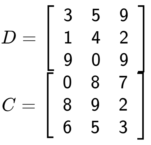 A LaTex expression showing D = \left[ {\begin{array} {ccc} 3 & 5 & 9 \\ 1 & 4 & 2 \\ 9 & 0 & 9 \end{array} } \right]\\C = \left[ {\begin{array} {ccc} 0 & 8 & 7 \\ 8 & 9 & 2 \\ 6 & 5 & 3 \end{array} } \right]