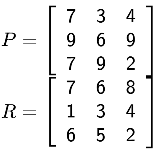 A LaTex expression showing P = \left[ {\begin{array} {ccc} 7 & 3 & 4 \\ 9 & 6 & 9 \\ 7 & 9 & 2 \end{array} } \right]\\R = \left[ {\begin{array} {ccc} 7 & 6 & 8 \\ 1 & 3 & 4 \\ 6 & 5 & 2 \end{array} } \right]