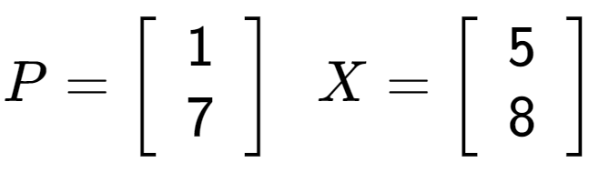 A LaTex expression showing P = \left[ {\begin{array} {cc} 1 \\ 7 \end{array} } \right] \;\; X = \left[ {\begin{array} {cc} 5 \\ 8 \end{array} } \right]