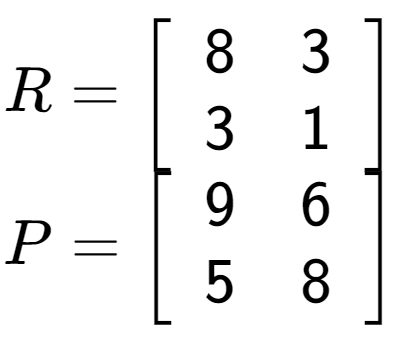 A LaTex expression showing R = \left[ {\begin{array} {cc} 8 & 3 \\ 3 & 1 \end{array} } \right]\\P = \left[ {\begin{array} {cc} 9 & 6 \\ 5 & 8 \end{array} } \right]