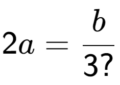 A LaTex expression showing 2a = b over 3?