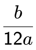 A LaTex expression showing b over 12a