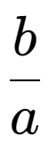 A LaTex expression showing b over a