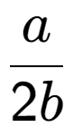 A LaTex expression showing a over 2b