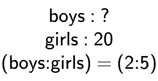 A LaTex expression showing \text{boys : ?}\\\text{girls : 20}\\\text{(boys:girls) = (2:5)}\\