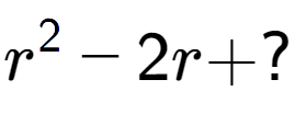 A LaTex expression showing r to the power of 2 - 2r + ?