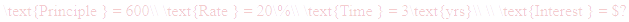 A LaTex expression showing \text{Principle } = 600\\ \text{Rate } = 20\%\\ \text{Time } = 3\text{yrs}\\ \\ \text{Interest } = $?