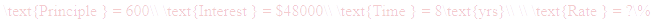 A LaTex expression showing \text{Principle } = 600\\ \text{Interest } = $48000\\ \text{Time } = 8\text{yrs}\\ \\ \text{Rate } = ?\%