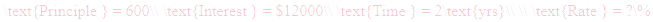 A LaTex expression showing \text{Principle } = 600\\ \text{Interest } = $12000\\ \text{Time } = 2\text{yrs}\\ \\ \text{Rate } = ?\%