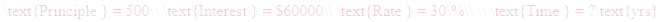 A LaTex expression showing \text{Principle } = 500\\ \text{Interest } = $60000\\ \text{Rate } = 30\%\\ \\ \text{Time } = ?\text{yrs}