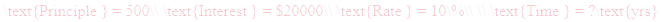 A LaTex expression showing \text{Principle } = 500\\ \text{Interest } = $20000\\ \text{Rate } = 10\%\\ \\ \text{Time } = ?\text{yrs}