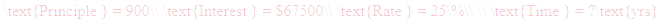 A LaTex expression showing \text{Principle } = 900\\ \text{Interest } = $67500\\ \text{Rate } = 25\%\\ \\ \text{Time } = ?\text{yrs}