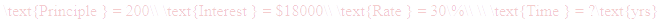 A LaTex expression showing \text{Principle } = 200\\ \text{Interest } = $18000\\ \text{Rate } = 30\%\\ \\ \text{Time } = ?\text{yrs}