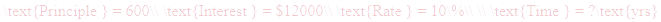 A LaTex expression showing \text{Principle } = 600\\ \text{Interest } = $12000\\ \text{Rate } = 10\%\\ \\ \text{Time } = ?\text{yrs}