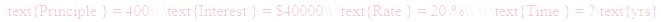 A LaTex expression showing \text{Principle } = 400\\ \text{Interest } = $40000\\ \text{Rate } = 20\%\\ \\ \text{Time } = ?\text{yrs}